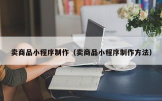 绥化卖商品小程序制作（卖商品小程序制作方法）