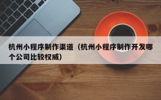 绥化杭州小程序制作渠道（杭州小程序制作开发哪个公司比较权威）