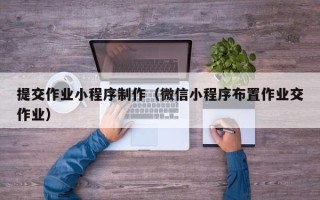 绥化提交作业小程序制作（微信小程序布置作业交作业）