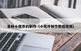 绥化吉林小程序的制作（小程序制作教程视频）
