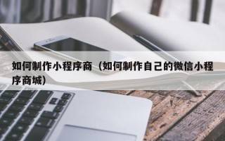绥化如何制作小程序商（如何制作自己的微信小程序商城）