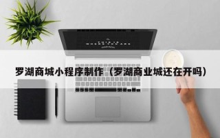 绥化罗湖商城小程序制作（罗湖商业城还在开吗）