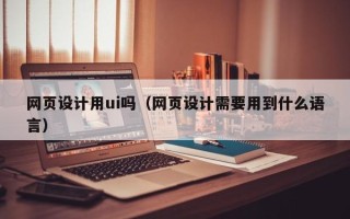 绥化网页设计用ui吗（网页设计需要用到什么语言）
