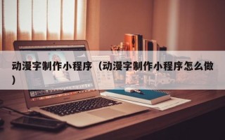 绥化动漫字制作小程序（动漫字制作小程序怎么做）